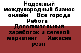 Надежный международный бизнес-онлайн. - Все города Работа » Дополнительный заработок и сетевой маркетинг   . Хакасия респ.